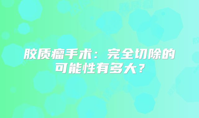 胶质瘤手术：完全切除的可能性有多大？