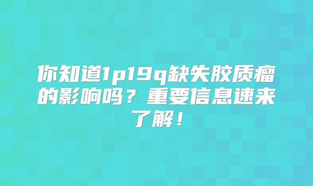 你知道1p19q缺失胶质瘤的影响吗？重要信息速来了解！