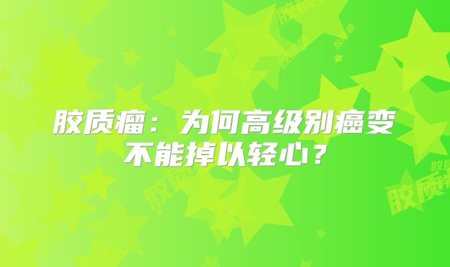 胶质瘤：为何高级别癌变不能掉以轻心？