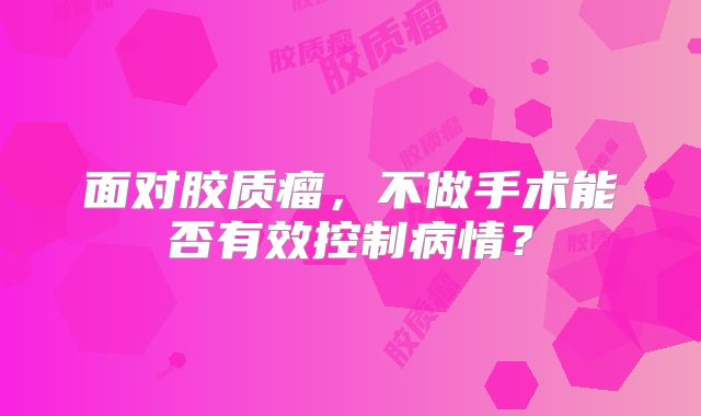面对胶质瘤，不做手术能否有效控制病情？