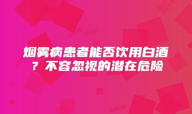 烟雾病患者能否饮用白酒？不容忽视的潜在危险