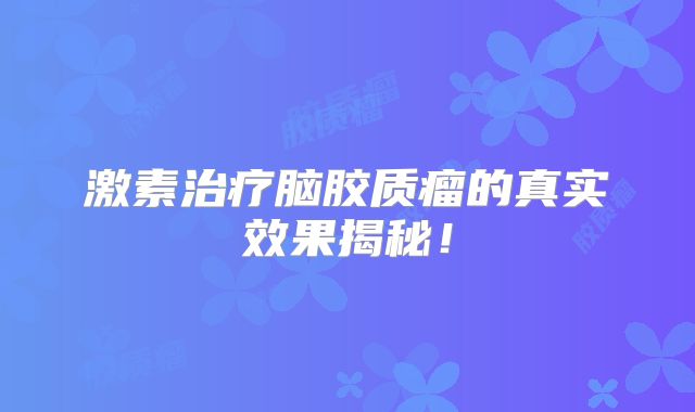 激素治疗脑胶质瘤的真实效果揭秘！
