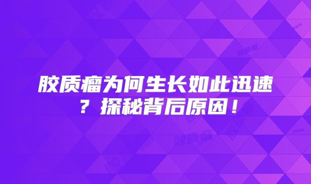 胶质瘤为何生长如此迅速？探秘背后原因！
