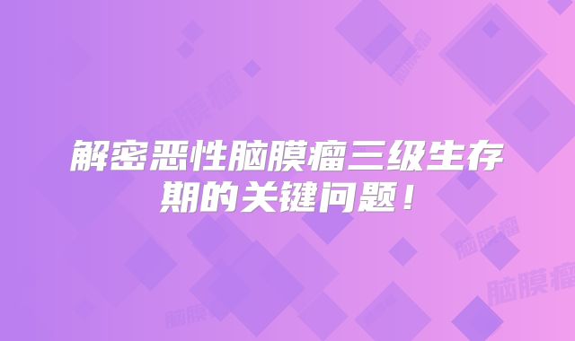 解密恶性脑膜瘤三级生存期的关键问题！