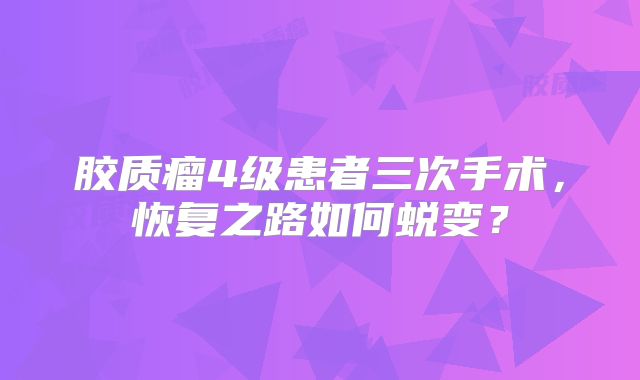 胶质瘤4级患者三次手术，恢复之路如何蜕变？