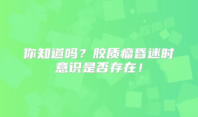 你知道吗？胶质瘤昏迷时意识是否存在！