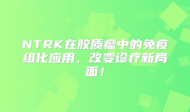 NTRK在胶质瘤中的免疫组化应用，改变诊疗新局面！