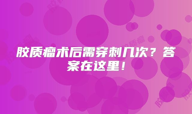 胶质瘤术后需穿刺几次？答案在这里！