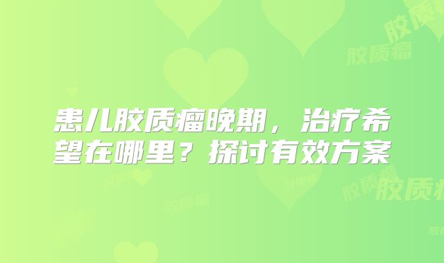 患儿胶质瘤晚期，治疗希望在哪里？探讨有效方案
