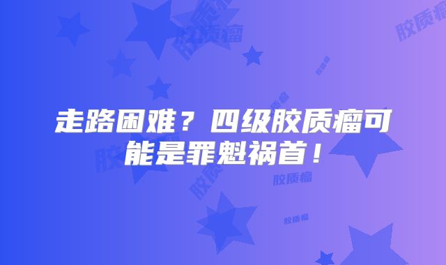 走路困难？四级胶质瘤可能是罪魁祸首！