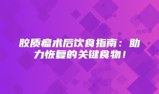 胶质瘤术后饮食指南：助力恢复的关键食物！