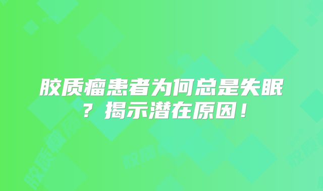 胶质瘤患者为何总是失眠？揭示潜在原因！