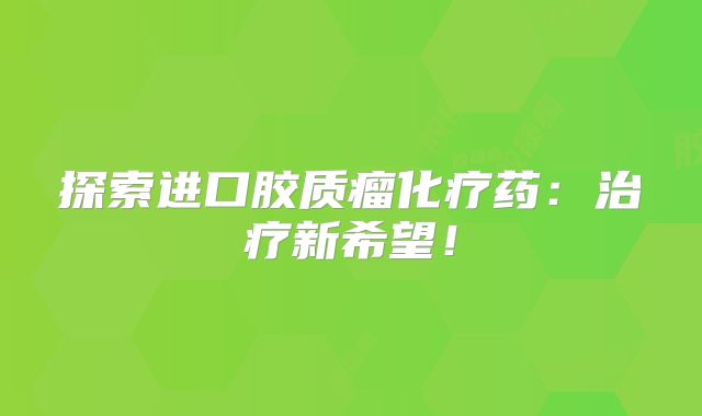 探索进口胶质瘤化疗药：治疗新希望！
