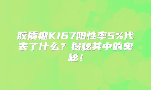 胶质瘤Ki67阳性率5%代表了什么？揭秘其中的奥秘！