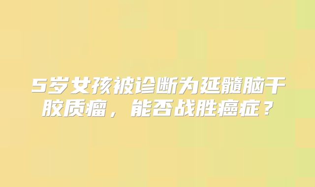 5岁女孩被诊断为延髓脑干胶质瘤，能否战胜癌症？