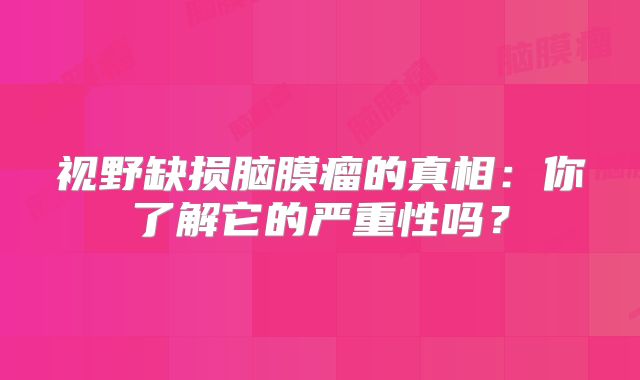 视野缺损脑膜瘤的真相：你了解它的严重性吗？
