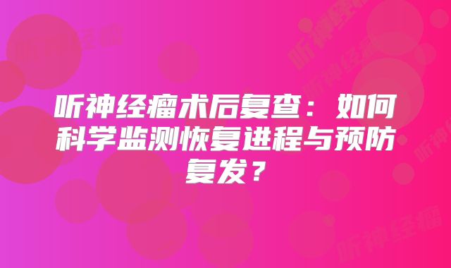 听神经瘤术后复查：如何科学监测恢复进程与预防复发？