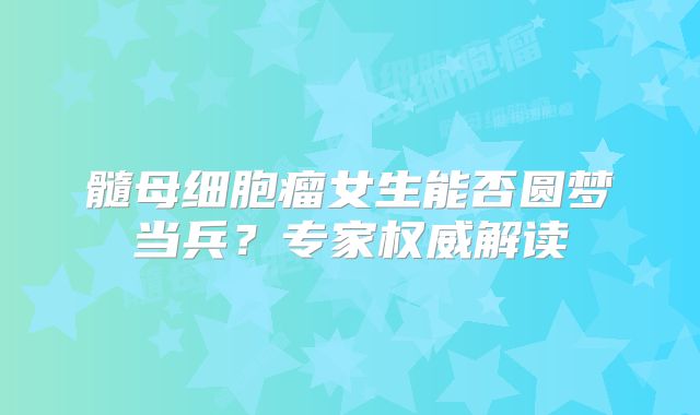 髓母细胞瘤女生能否圆梦当兵？专家权威解读