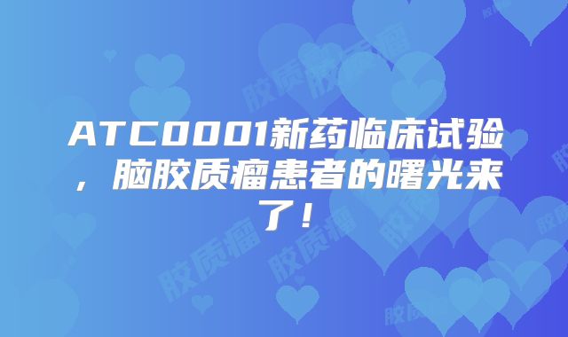 ATC0001新药临床试验，脑胶质瘤患者的曙光来了！