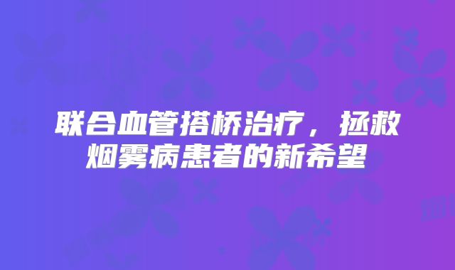 联合血管搭桥治疗，拯救烟雾病患者的新希望