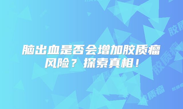 脑出血是否会增加胶质瘤风险？探索真相！