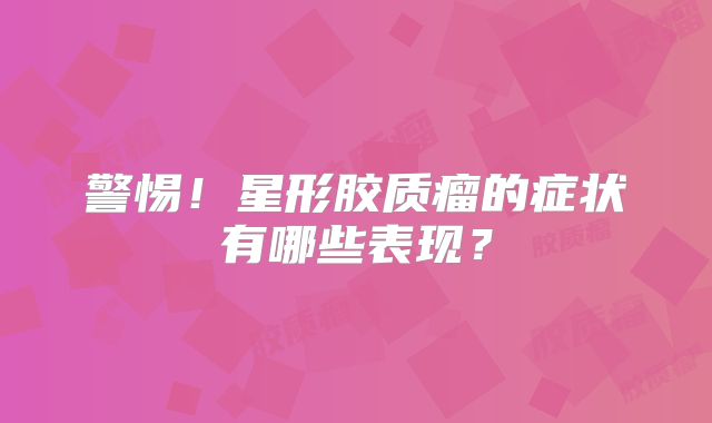 警惕！星形胶质瘤的症状有哪些表现？