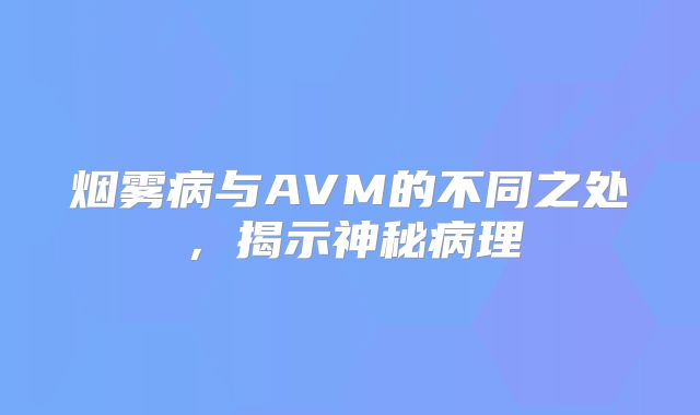 烟雾病与AVM的不同之处，揭示神秘病理
