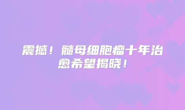 震撼！髓母细胞瘤十年治愈希望揭晓！