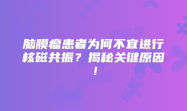 脑膜瘤患者为何不宜进行核磁共振？揭秘关键原因！