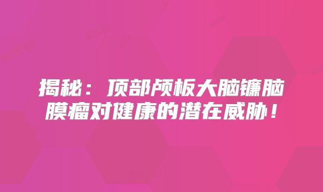 揭秘：顶部颅板大脑镰脑膜瘤对健康的潜在威胁！