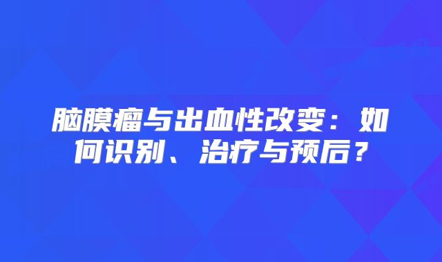 脑膜瘤与出血性改变：如何识别、治疗与预后？
