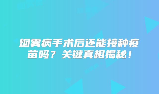 烟雾病手术后还能接种疫苗吗？关键真相揭秘！