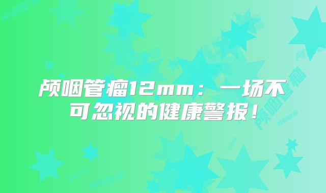 颅咽管瘤12mm：一场不可忽视的健康警报！