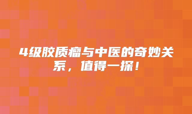 4级胶质瘤与中医的奇妙关系，值得一探！