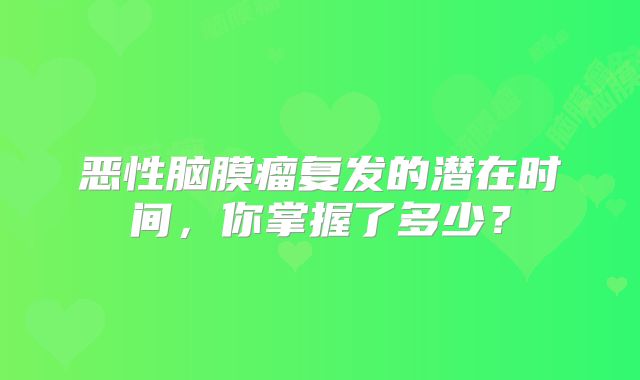 恶性脑膜瘤复发的潜在时间，你掌握了多少？