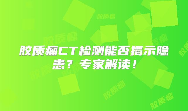 胶质瘤CT检测能否揭示隐患？专家解读！
