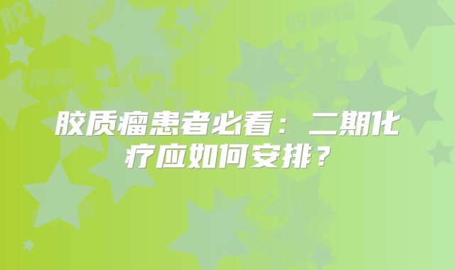 胶质瘤患者必看：二期化疗应如何安排？