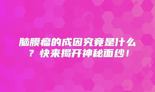 脑膜瘤的成因究竟是什么？快来揭开神秘面纱！