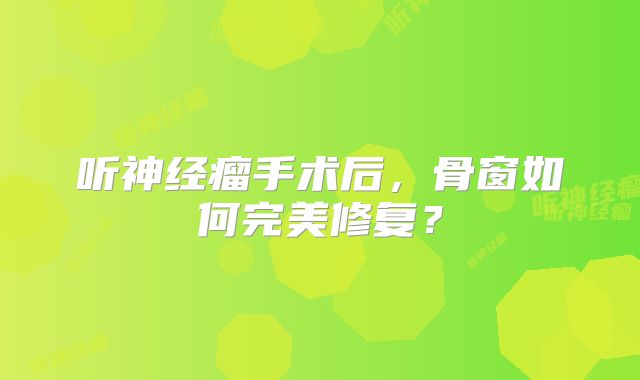 听神经瘤手术后，骨窗如何完美修复？