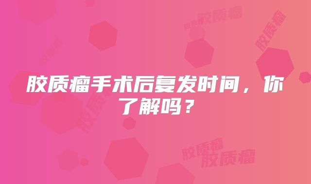 胶质瘤手术后复发时间，你了解吗？