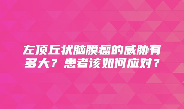 左顶丘状脑膜瘤的威胁有多大？患者该如何应对？