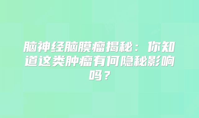 脑神经脑膜瘤揭秘：你知道这类肿瘤有何隐秘影响吗？