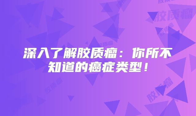 深入了解胶质瘤：你所不知道的癌症类型！