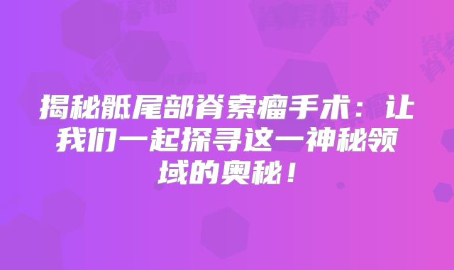 揭秘骶尾部脊索瘤手术：让我们一起探寻这一神秘领域的奥秘！