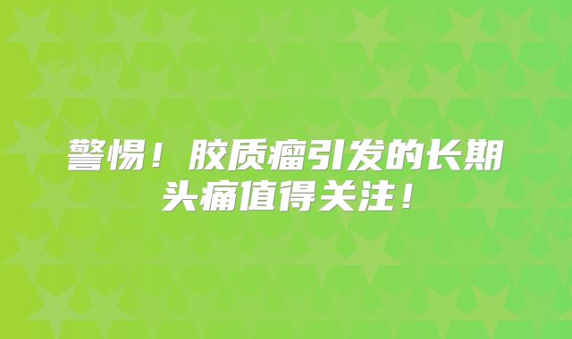 警惕！胶质瘤引发的长期头痛值得关注！