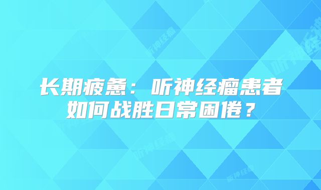 长期疲惫：听神经瘤患者如何战胜日常困倦？