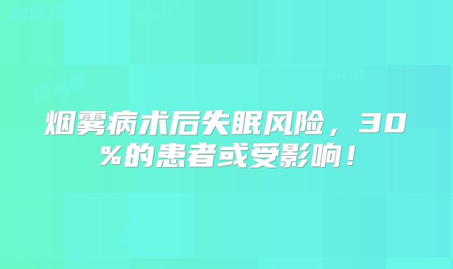 烟雾病术后失眠风险，30%的患者或受影响！