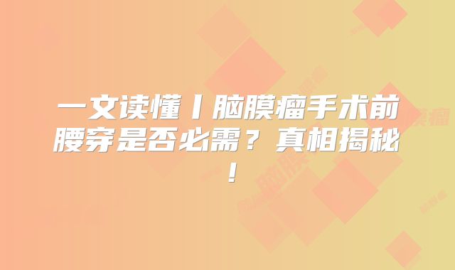 一文读懂丨脑膜瘤手术前腰穿是否必需？真相揭秘！