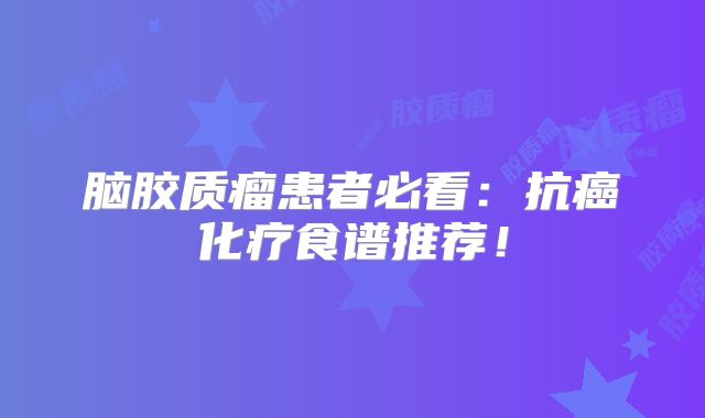 脑胶质瘤患者必看：抗癌化疗食谱推荐！