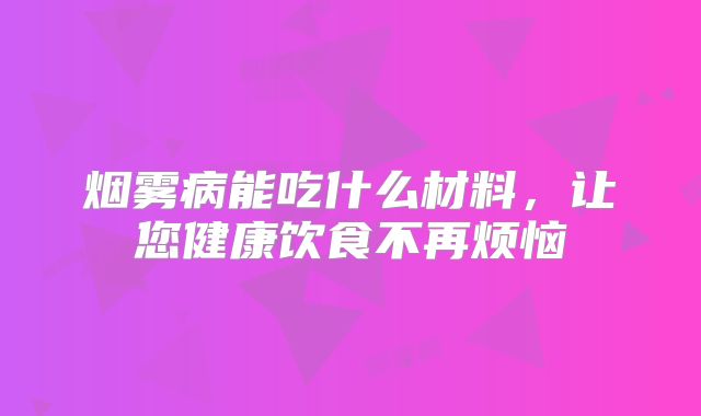 烟雾病能吃什么材料，让您健康饮食不再烦恼